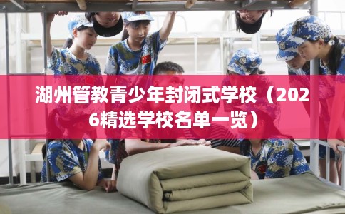湖州管教青少年封闭式学校（2026精选学校名单一览）