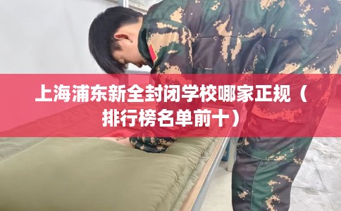 上海浦东新全封闭学校哪家正规（排行榜名单前十）