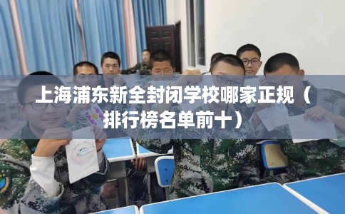 上海浦东新全封闭学校哪家正规（排行榜名单前十）