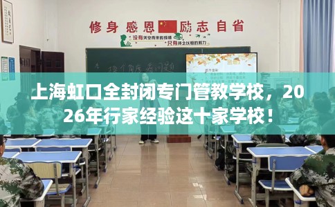 上海虹口全封闭专门管教学校，2026年行家经验这十家学校！