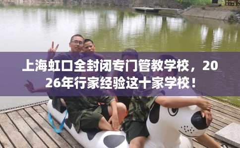 上海虹口全封闭专门管教学校，2026年行家经验这十家学校！