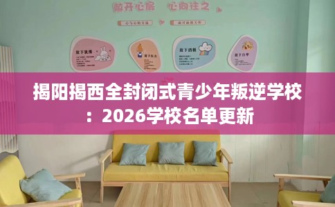 揭阳揭西全封闭式青少年叛逆学校：2026学校名单更新