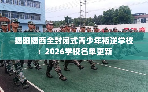 揭阳揭西全封闭式青少年叛逆学校：2026学校名单更新