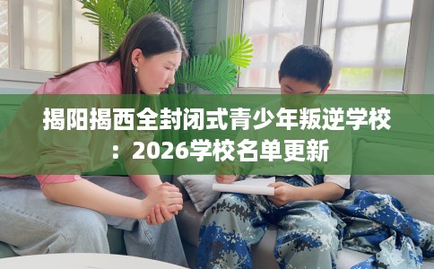揭阳揭西全封闭式青少年叛逆学校：2026学校名单更新