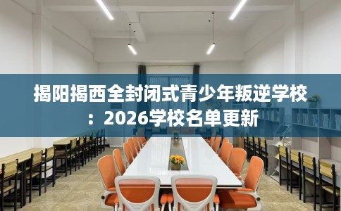 揭阳揭西全封闭式青少年叛逆学校：2026学校名单更新