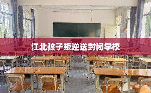 江北孩子叛逆送封闭学校