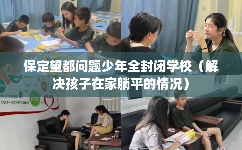保定望都问题少年全封闭学校（解决孩子在家躺平的情况）