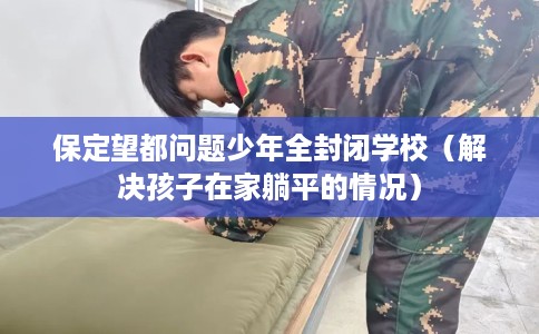 保定望都问题少年全封闭学校（解决孩子在家躺平的情况）