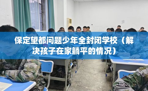 保定望都问题少年全封闭学校（解决孩子在家躺平的情况）