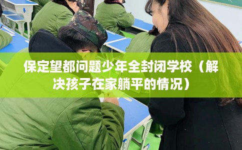 保定望都问题少年全封闭学校（解决孩子在家躺平的情况）