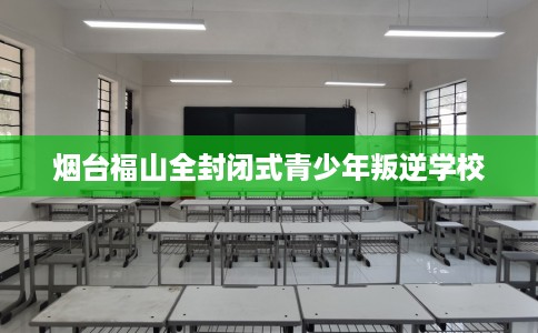 烟台福山全封闭式青少年叛逆学校
