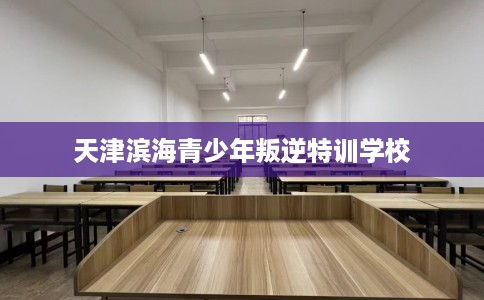 天津滨海青少年叛逆特训学校