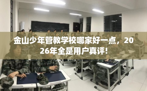 金山少年管教学校哪家好一点，2026年全是用户真评!