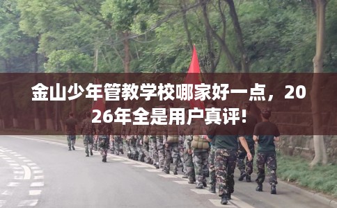 金山少年管教学校哪家好一点，2026年全是用户真评!