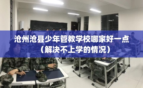 沧州沧县少年管教学校哪家好一点（解决不上学的情况）