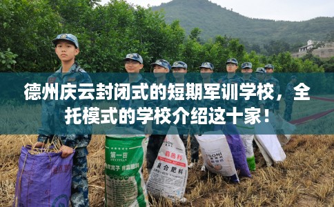 德州庆云封闭式的短期军训学校，全托模式的学校介绍这十家！