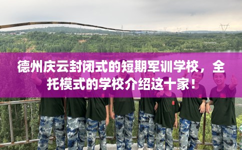 德州庆云封闭式的短期军训学校，全托模式的学校介绍这十家！