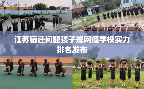 江苏宿迁问题孩子戒网瘾学校实力排名发布