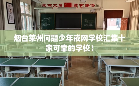 烟台莱州问题少年戒网学校汇集十家可靠的学校！