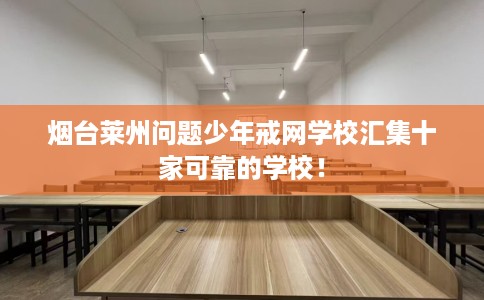 烟台莱州问题少年戒网学校汇集十家可靠的学校！