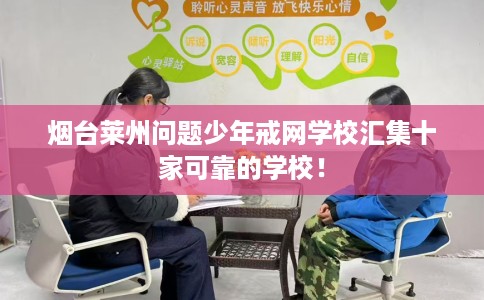 烟台莱州问题少年戒网学校汇集十家可靠的学校！