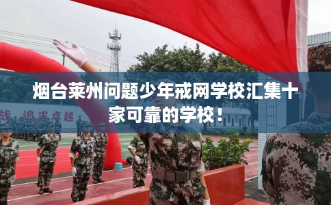烟台莱州问题少年戒网学校汇集十家可靠的学校！
