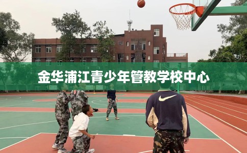 金华浦江青少年管教学校中心