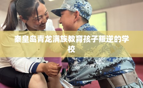 秦皇岛青龙满族教育孩子叛逆的学校