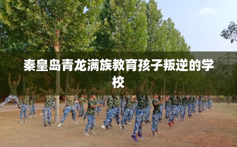 秦皇岛青龙满族教育孩子叛逆的学校