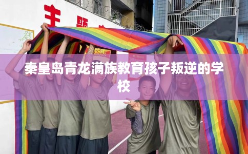 秦皇岛青龙满族教育孩子叛逆的学校