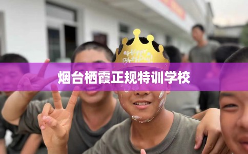 烟台栖霞正规特训学校