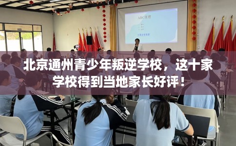 北京通州青少年叛逆学校，这十家学校得到当地家长好评！