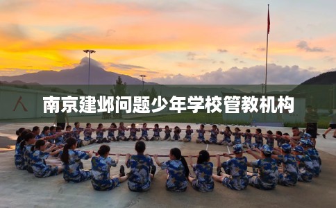 南京建邺问题少年学校管教机构