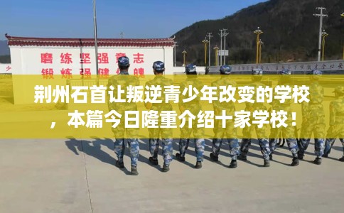 荆州石首让叛逆青少年改变的学校，本篇今日隆重介绍十家学校！