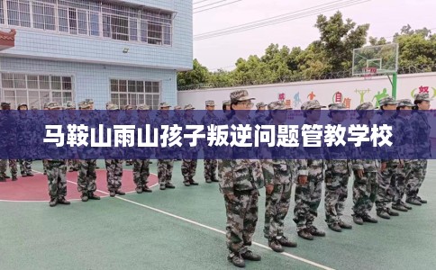 马鞍山雨山孩子叛逆问题管教学校