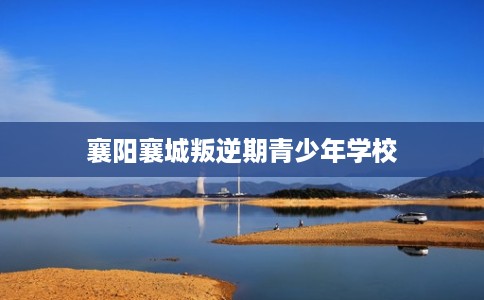 襄阳襄城叛逆期青少年学校