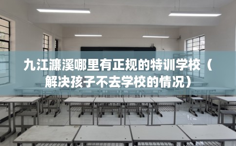 九江濂溪哪里有正规的特训学校（解决孩子不去学校的情况）
