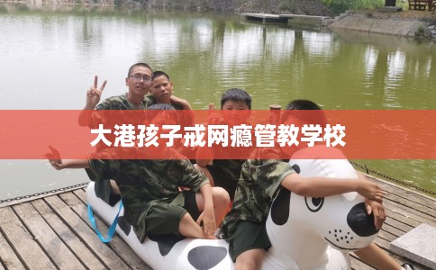 大港孩子戒网瘾管教学校