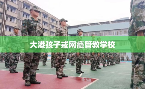大港孩子戒网瘾管教学校
