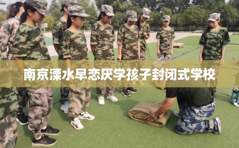 南京溧水早恋厌学孩子封闭式学校