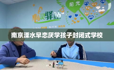 南京溧水早恋厌学孩子封闭式学校
