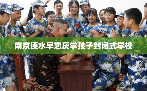 南京溧水早恋厌学孩子封闭式学校