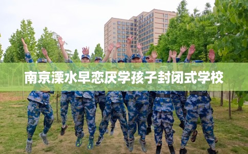 南京溧水早恋厌学孩子封闭式学校