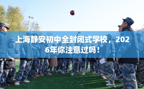 上海静安初中全封闭式学校，2026年你注意过吗！