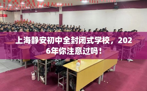 上海静安初中全封闭式学校，2026年你注意过吗！