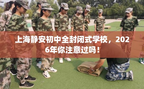 上海静安初中全封闭式学校，2026年你注意过吗！
