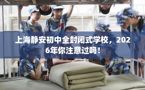 上海静安初中全封闭式学校，2026年你注意过吗！