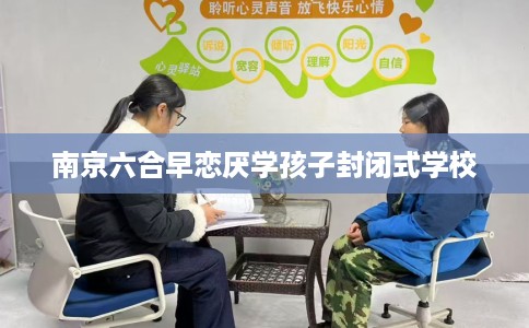 南京六合早恋厌学孩子封闭式学校