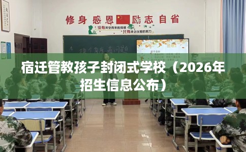 宿迁管教孩子封闭式学校（2026年招生信息公布）