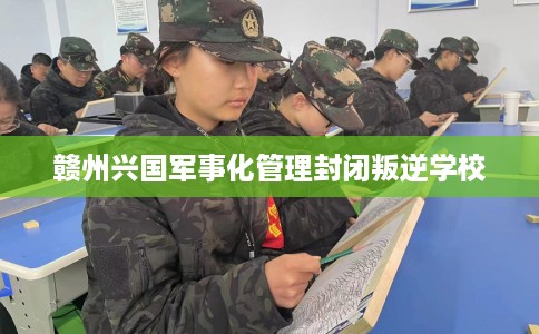 赣州兴国军事化管理封闭叛逆学校